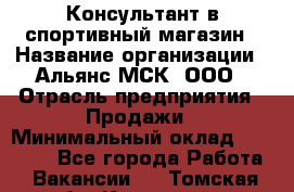 Консультант в спортивный магазин › Название организации ­ Альянс-МСК, ООО › Отрасль предприятия ­ Продажи › Минимальный оклад ­ 30 000 - Все города Работа » Вакансии   . Томская обл.,Кедровый г.